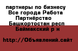 партнеры по бизнесу - Все города Работа » Партнёрство   . Башкортостан респ.,Баймакский р-н